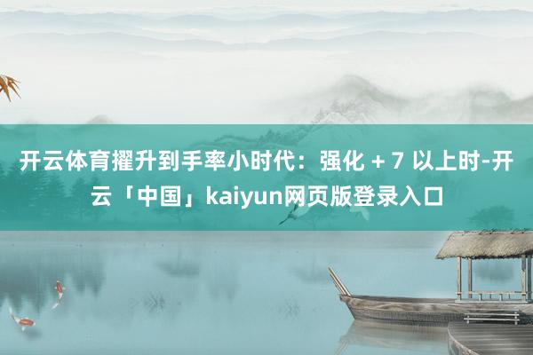 开云体育擢升到手率小时代：强化 + 7 以上时-开云「中国」