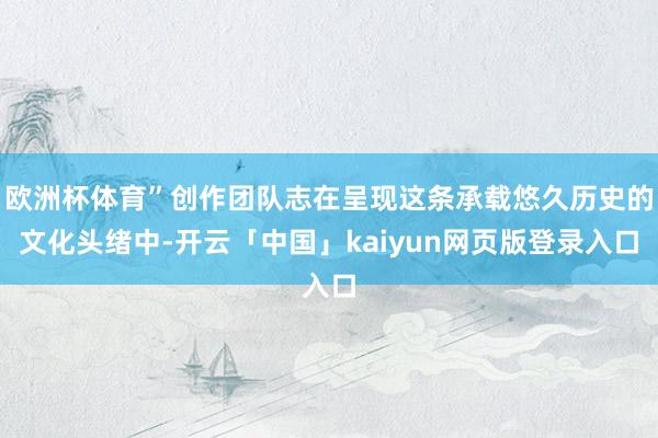 欧洲杯体育”创作团队志在呈现这条承载悠久历史的文化头绪中-开