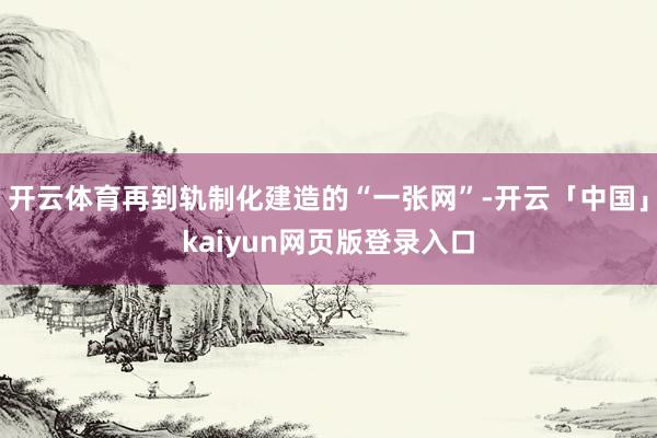 开云体育再到轨制化建造的“一张网”-开云「中国」kaiyun