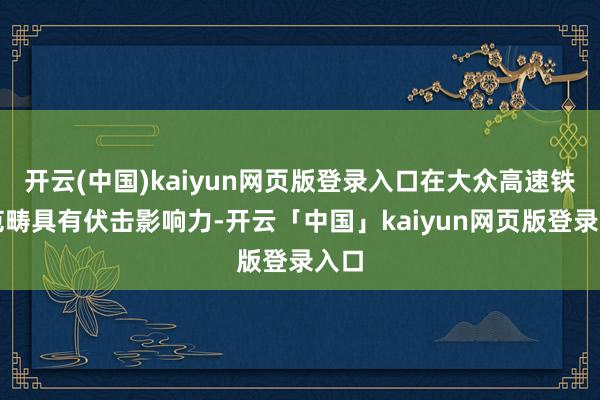 开云(中国)kaiyun网页版登录入口在大众高速铁路范畴具有