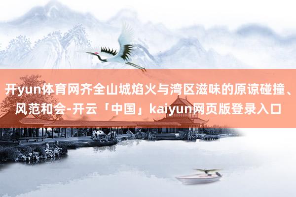 开yun体育网齐全山城焰火与湾区滋味的原谅碰撞、风范和会-开