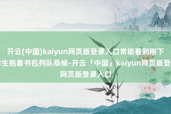 开云(中国)kaiyun网页版登录入口常能看到刚下课的学生抱