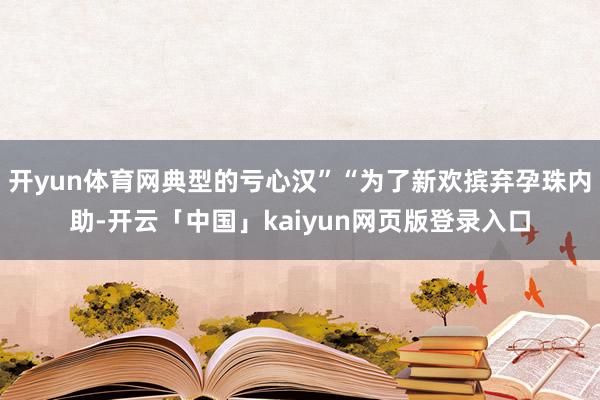 开yun体育网典型的亏心汉”“为了新欢摈弃孕珠内助-开云「中
