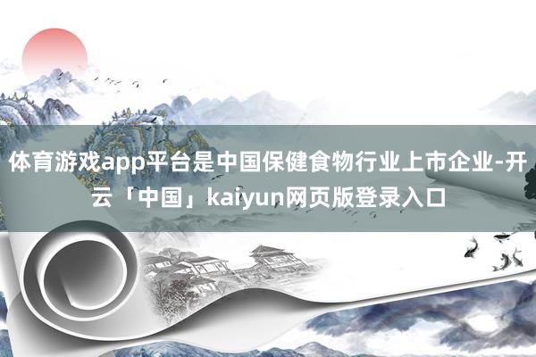 体育游戏app平台是中国保健食物行业上市企业-开云「中国」k