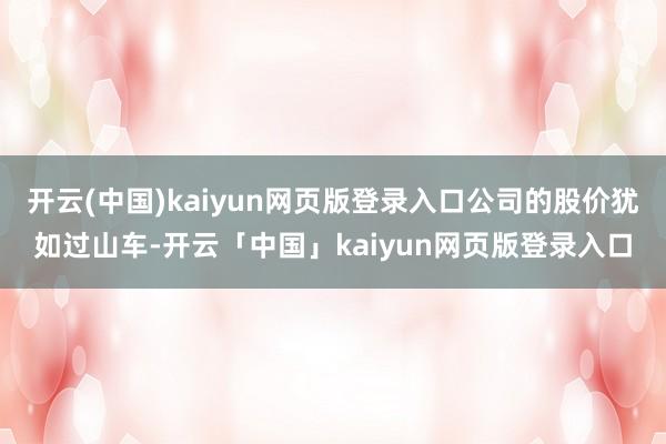 开云(中国)kaiyun网页版登录入口公司的股价犹如过山车-