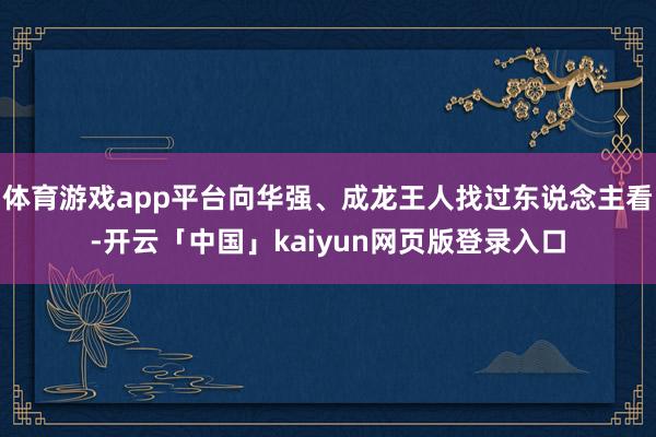 体育游戏app平台向华强、成龙王人找过东说念主看-开云「中国