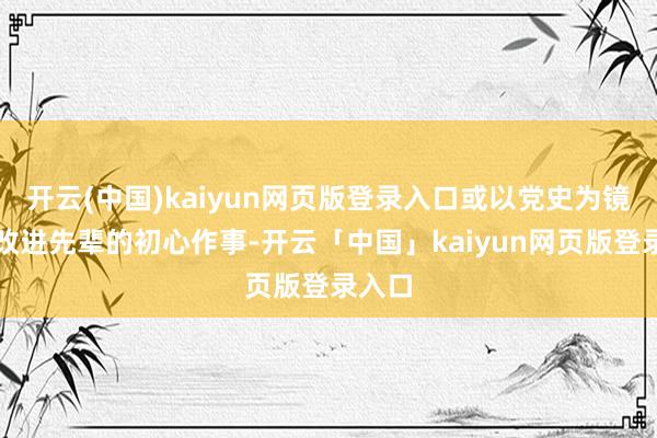 开云(中国)kaiyun网页版登录入口或以党史为镜回溯改进先