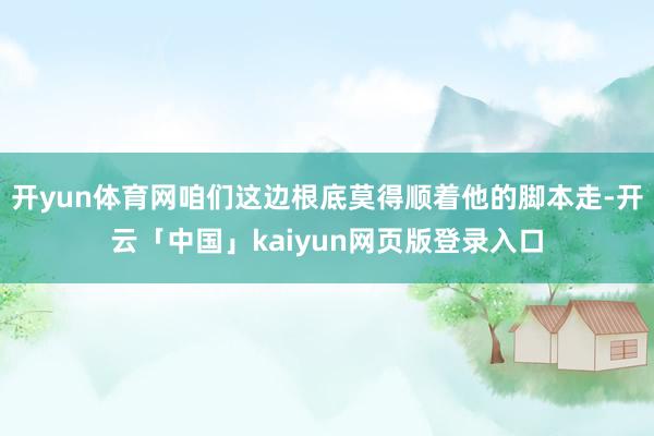 开yun体育网咱们这边根底莫得顺着他的脚本走-开云「中国」k