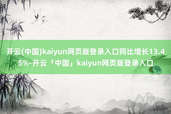 开云(中国)kaiyun网页版登录入口同比增长13.45%-