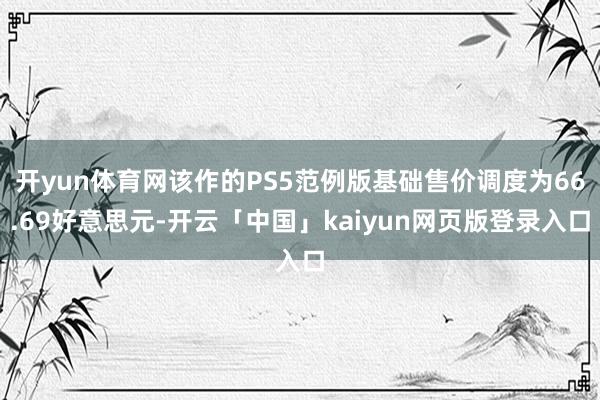开yun体育网该作的PS5范例版基础售价调度为66.69好意