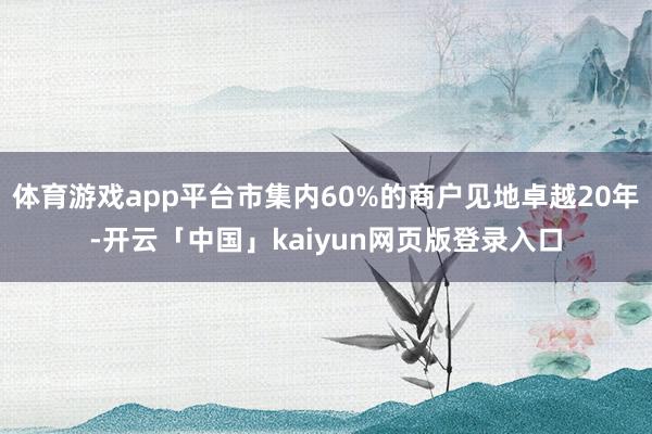 体育游戏app平台市集内60%的商户见地卓越20年-开云「中