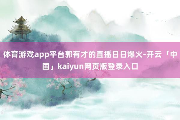 体育游戏app平台郭有才的直播日日爆火-开云「中国」kaiy