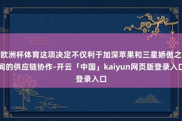 欧洲杯体育这项决定不仅利于加深苹果和三星娇傲之间的供应链协作
