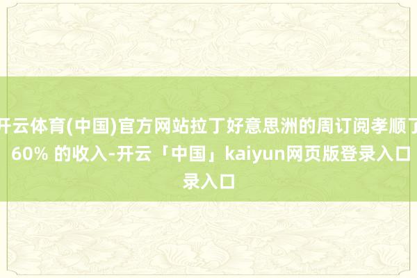 开云体育(中国)官方网站拉丁好意思洲的周订阅孝顺了 60% 的收入-开云「中国」kaiyun网页版登录入口
