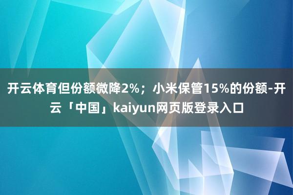开云体育但份额微降2%；小米保管15%的份额-开云「中国」k