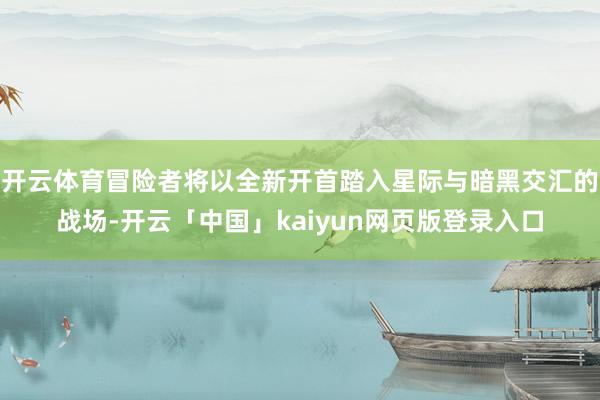 开云体育冒险者将以全新开首踏入星际与暗黑交汇的战场-开云「中
