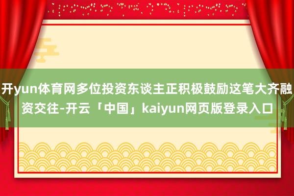 开yun体育网多位投资东谈主正积极鼓励这笔大齐融资交往-开云
