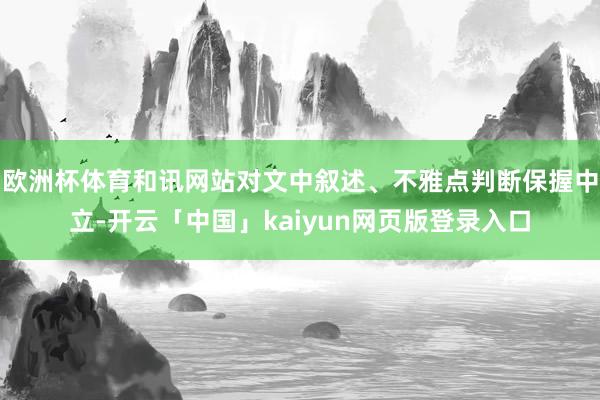 欧洲杯体育和讯网站对文中叙述、不雅点判断保握中立-开云「中国
