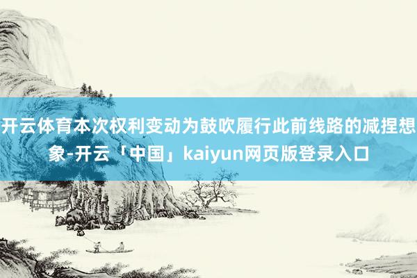 开云体育本次权利变动为鼓吹履行此前线路的减捏想象-开云「中国