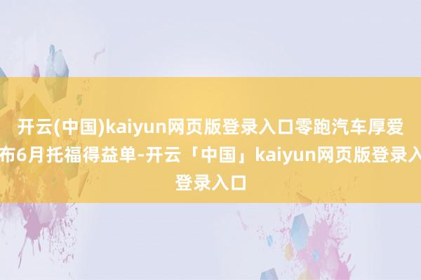 开云(中国)kaiyun网页版登录入口零跑汽车厚爱发布6月托