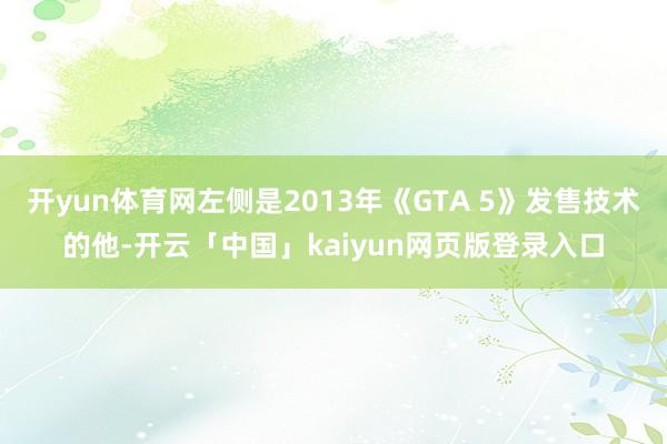 开yun体育网左侧是2013年《GTA 5》发售技术的他-开
