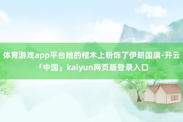 体育游戏app平台她的棺木上粉饰了伊朗国旗-开云「中国」ka