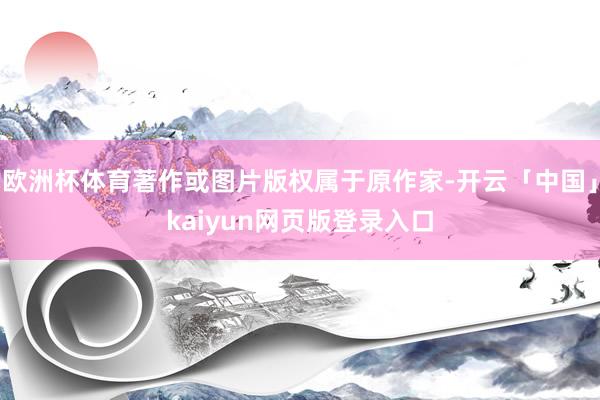 欧洲杯体育著作或图片版权属于原作家-开云「中国」kaiyun
