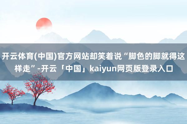 开云体育(中国)官方网站却笑着说“脚色的脚就得这样走”-开云