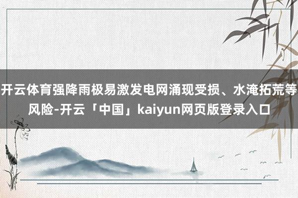 开云体育强降雨极易激发电网涌现受损、水淹拓荒等风险-开云「中