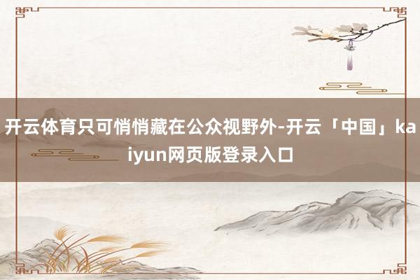 开云体育只可悄悄藏在公众视野外-开云「中国」kaiyun网页