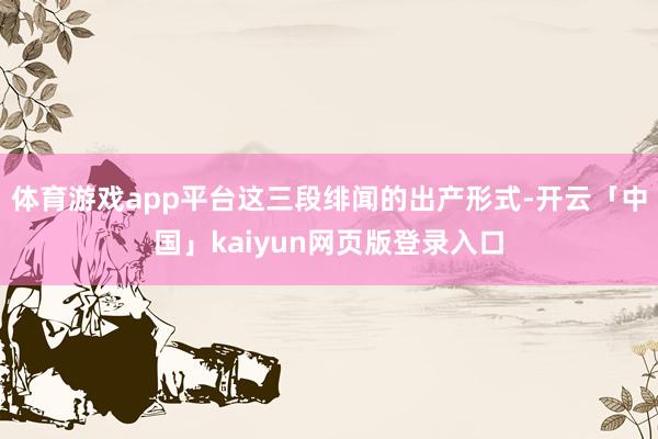 体育游戏app平台这三段绯闻的出产形式-开云「中国」kaiy