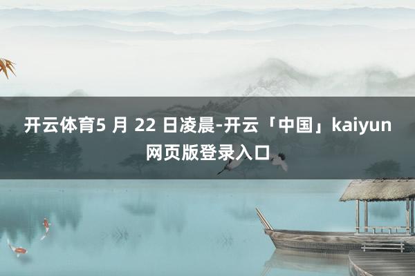 开云体育5 月 22 日凌晨-开云「中国」kaiyun网页版登录入口