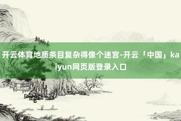开云体育地质条目复杂得像个迷宫-开云「中国」kaiyun网页