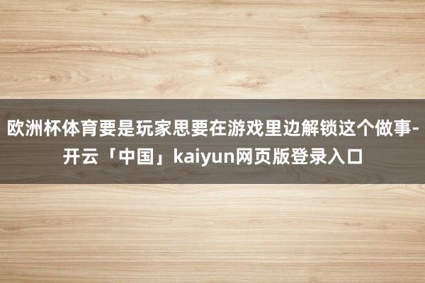欧洲杯体育要是玩家思要在游戏里边解锁这个做事-开云「中国」k