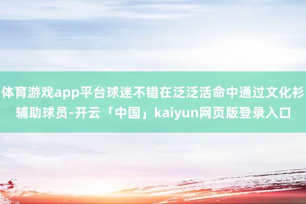 体育游戏app平台球迷不错在泛泛活命中通过文化衫辅助球员-开