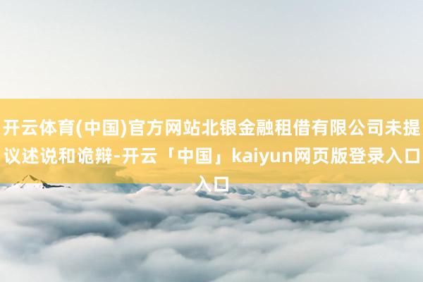 开云体育(中国)官方网站北银金融租借有限公司未提议述说和诡辩-开云「中国」kaiyun网页版登录入口