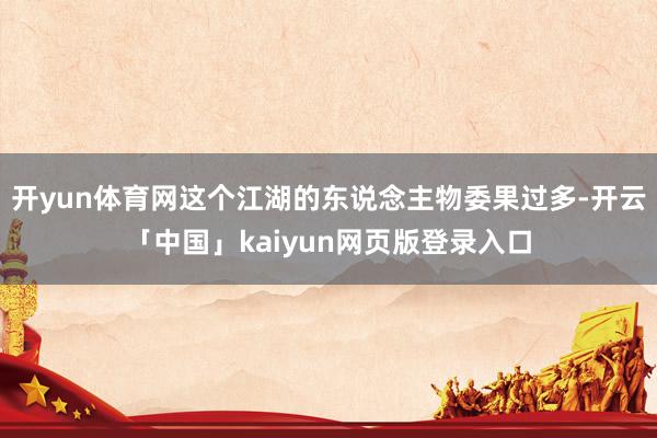 开yun体育网这个江湖的东说念主物委果过多-开云「中国」kaiyun网页版登录入口