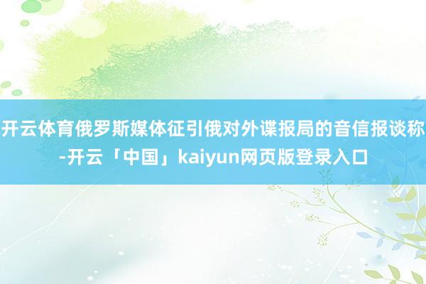 开云体育俄罗斯媒体征引俄对外谍报局的音信报谈称-开云「中国」kaiyun网页版登录入口