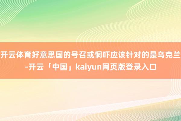 开云体育好意思国的号召或恫吓应该针对的是乌克兰-开云「中国」kaiyun网页版登录入口