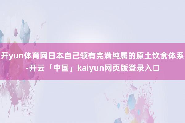开yun体育网日本自己领有完满纯属的原土饮食体系-开云「中国」kaiyun网页版登录入口