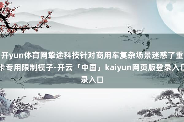开yun体育网挚途科技针对商用车复杂场景迷惑了重卡专用限制模子-开云「中国」kaiyun网页版登录入口