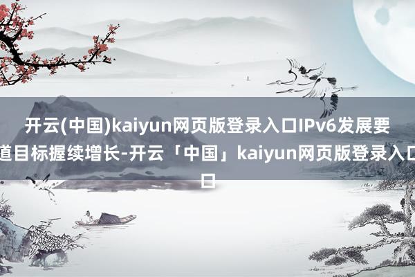 开云(中国)kaiyun网页版登录入口IPv6发展要道目标握续增长-开云「中国」kaiyun网页版登录入口
