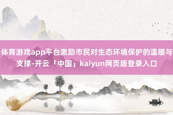 体育游戏app平台激励市民对生态环境保护的温暖与支撑-开云「中国」kaiyun网页版登录入口