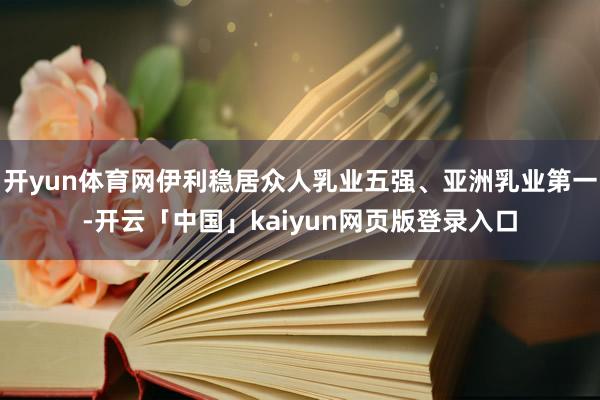 开yun体育网伊利稳居众人乳业五强、亚洲乳业第一-开云「中国」kaiyun网页版登录入口