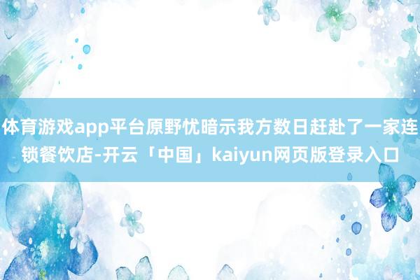 体育游戏app平台原野忧暗示我方数日赶赴了一家连锁餐饮店-开云「中国」kaiyun网页版登录入口
