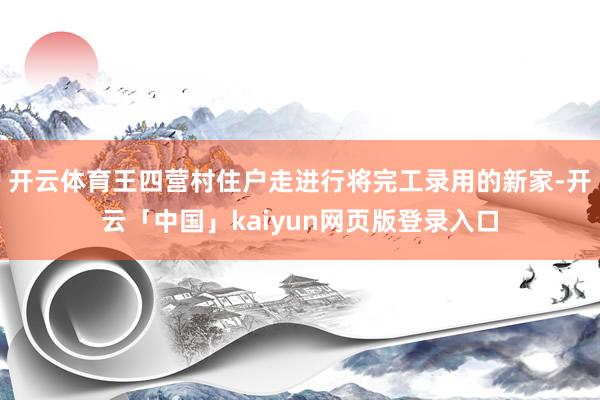 开云体育王四营村住户走进行将完工录用的新家-开云「中国」ka