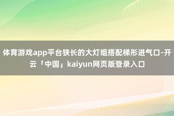 体育游戏app平台狭长的大灯组搭配梯形进气口-开云「中国」k