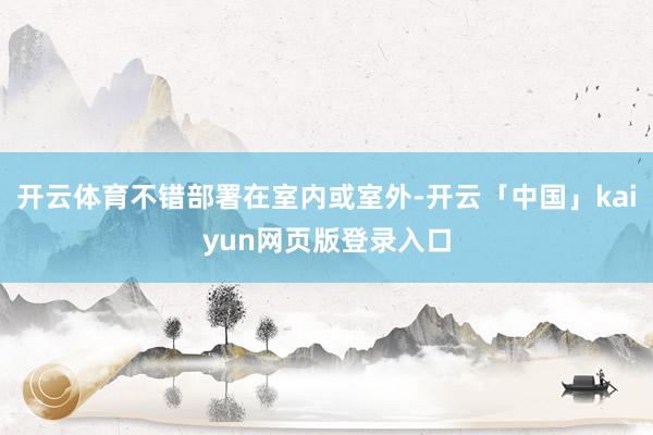 开云体育不错部署在室内或室外-开云「中国」kaiyun网页版登录入口
