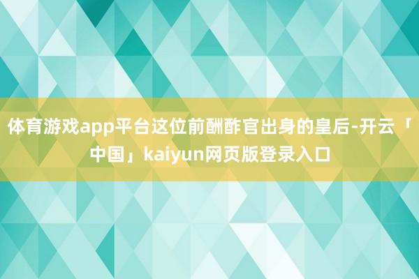 体育游戏app平台这位前酬酢官出身的皇后-开云「中国」kai