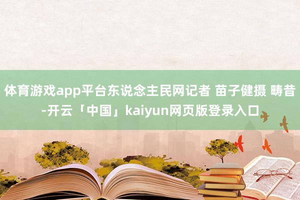 体育游戏app平台东说念主民网记者 苗子健摄 畴昔-开云「中